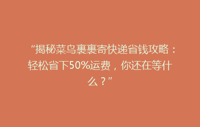 “揭秘菜鸟裹裹寄快递省钱攻略：轻松省下50%运费，你还在等什么？”