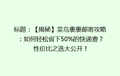 标题：【揭秘】菜鸟裹裹邮寄攻略：如何轻松省下50%的快递费？性价比之选大公开！