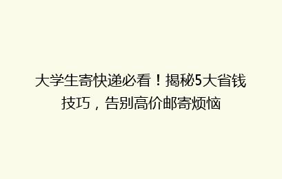 大学生寄快递必看!揭秘5大省钱技巧,告别高价邮寄烦恼