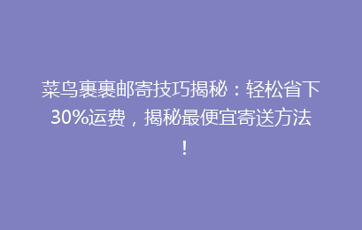 菜鸟裹裹邮寄技巧揭秘：轻松省下30%运费，揭秘最便宜寄送方法！