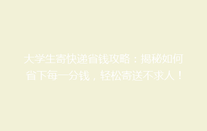 大学生寄快递省钱攻略:揭秘如何省下每一分钱,轻松寄送不求人!
