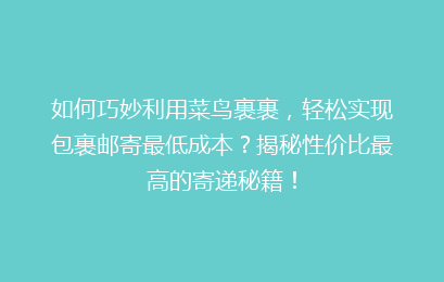 如何巧妙利用菜鸟裹裹，轻松实现包裹邮寄最低成本？揭秘性价比最高的寄递秘籍！