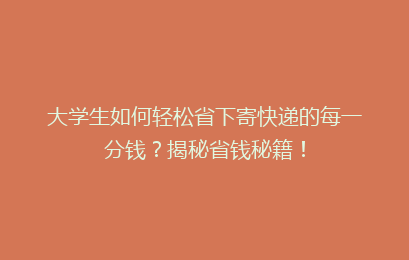 大学生如何轻松省下寄快递的每一分钱？揭秘省钱秘籍！