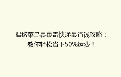 揭秘菜鸟裹裹寄快递最省钱攻略：教你轻松省下50%运费！