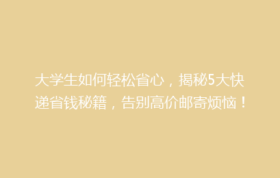 大学生如何轻松省心，揭秘5大快递省钱秘籍，告别高价邮寄烦恼！