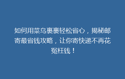 如何用菜鸟裹裹轻松省心，揭秘邮寄最省钱攻略，让你寄快递不再花冤枉钱！