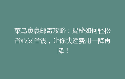 菜鸟裹裹邮寄攻略:揭秘如何轻松省心又省钱,让你快递费用一降再降!