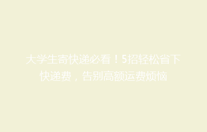 大学生寄快递必看！5招轻松省下快递费，告别高额运费烦恼
