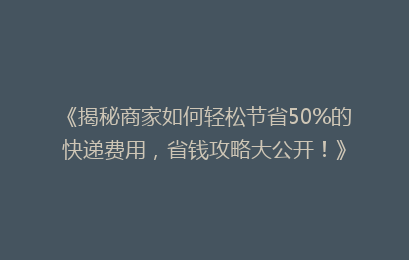 《揭秘商家如何轻松节省50%的快递费用，省钱攻略大公开！》