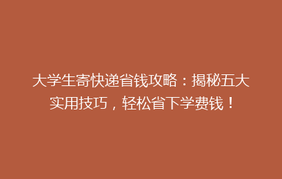 大学生寄快递省钱攻略：揭秘五大实用技巧，轻松省下学费钱！