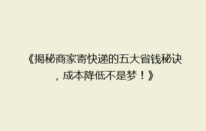 《揭秘商家寄快递的五大省钱秘诀，成本降低不是梦！》