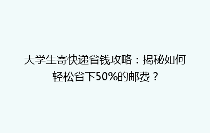 大学生寄快递省钱攻略:揭秘如何轻松省下50%的邮费?