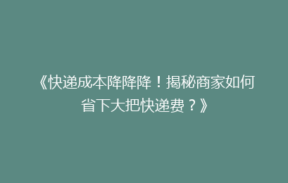 《快递成本降降降!揭秘商家如何省下大把快递费?》