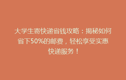 大学生寄快递省钱攻略：揭秘如何省下50%的邮费，轻松享受实惠快递服务！