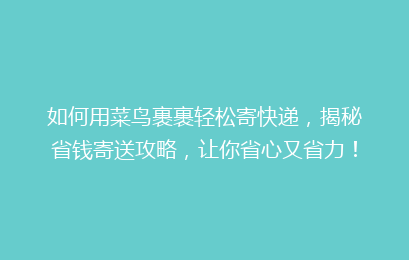 如何用菜鸟裹裹轻松寄快递，揭秘省钱寄送攻略，让你省心又省力！