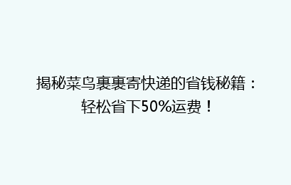 揭秘菜鸟裹裹寄快递的省钱秘籍：轻松省下50%运费！
