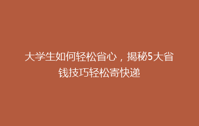 大学生如何轻松省心，揭秘5大省钱技巧轻松寄快递