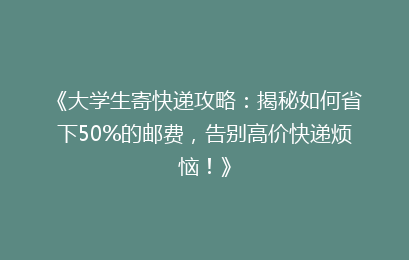 《大学生寄快递攻略：揭秘如何省下50%的邮费，告别高价快递烦恼！》