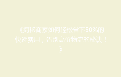 《揭秘商家如何轻松省下50%的快递费用，告别高价物流的秘诀！》