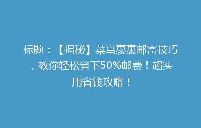 标题：【揭秘】菜鸟裹裹邮寄技巧，教你轻松省下50%邮费！超实用省钱攻略！