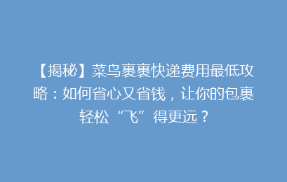 【揭秘】菜鸟裹裹快递费用最低攻略：如何省心又省钱，让你的包裹轻松“飞”得更远？