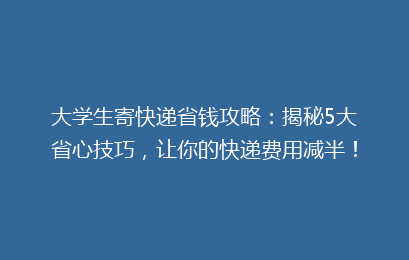 大学生寄快递省钱攻略：揭秘5大省心技巧，让你的快递费用减半！