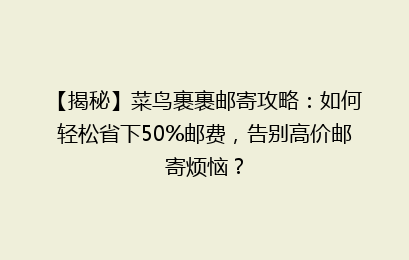 【揭秘】菜鸟裹裹邮寄攻略:如何轻松省下50%邮费,告别高价邮寄烦恼?