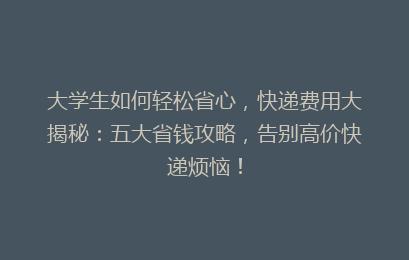 大学生如何轻松省心，快递费用大揭秘：五大省钱攻略，告别高价快递烦恼！