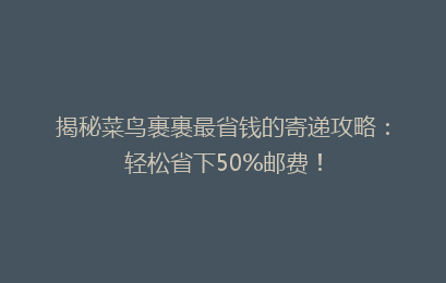 揭秘菜鸟裹裹最省钱的寄递攻略：轻松省下50%邮费！