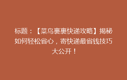标题：【菜鸟裹裹快递攻略】揭秘如何轻松省心，寄快递最省钱技巧大公开！