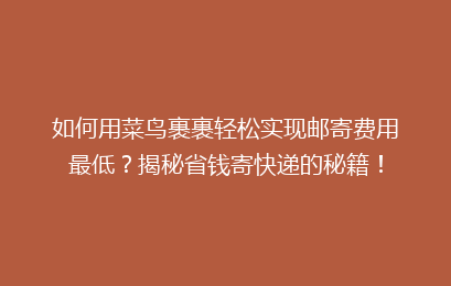 如何用菜鸟裹裹轻松实现邮寄费用最低？揭秘省钱寄快递的秘籍！