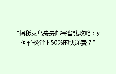 “揭秘菜鸟裹裹邮寄省钱攻略：如何轻松省下50%的快递费？”