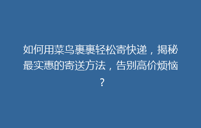 如何用菜鸟裹裹轻松寄快递，揭秘最实惠的寄送方法，告别高价烦恼？