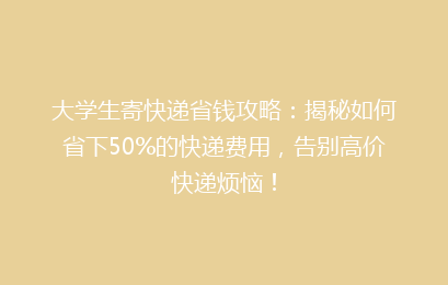大学生寄快递省钱攻略：揭秘如何省下50%的快递费用，告别高价快递烦恼！