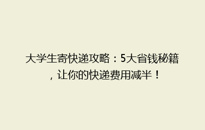 大学生寄快递攻略:5大省钱秘籍,让你的快递费用减半!