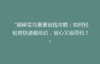 “揭秘菜鸟裹裹省钱攻略：如何轻松寄快递最低价，省心又省荷包！”