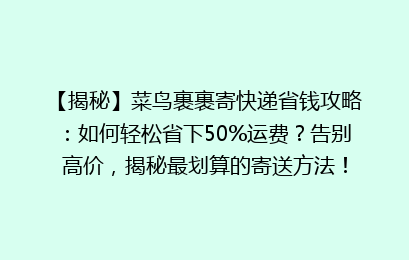 【揭秘】菜鸟裹裹寄快递省钱攻略：如何轻松省下50%运费？告别高价，揭秘最划算的寄送方法！