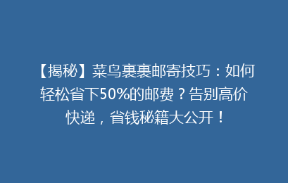 【揭秘】菜鸟裹裹邮寄技巧：如何轻松省下50%的邮费？告别高价快递，省钱秘籍大公开！