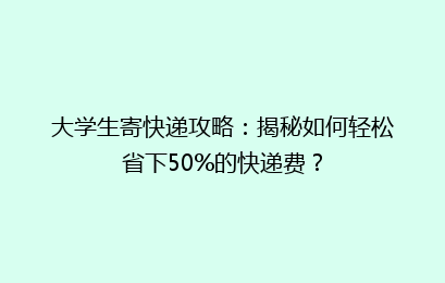 大学生寄快递攻略：揭秘如何轻松省下50%的快递费？
