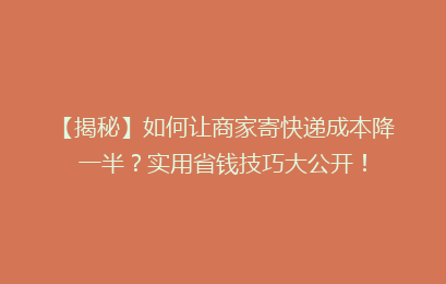 【揭秘】如何让商家寄快递成本降一半？实用省钱技巧大公开！