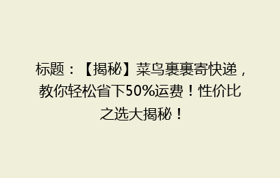 标题：【揭秘】菜鸟裹裹寄快递，教你轻松省下50%运费！性价比之选大揭秘！