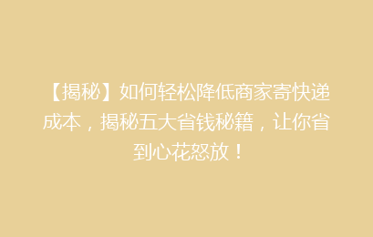 【揭秘】如何轻松降低商家寄快递成本，揭秘五大省钱秘籍，让你省到心花怒放！