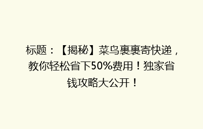 标题：【揭秘】菜鸟裹裹寄快递，教你轻松省下50%费用！独家省钱攻略大公开！