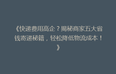 《快递费用高企？揭秘商家五大省钱寄递秘籍，轻松降低物流成本！》