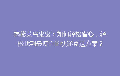 揭秘菜鸟裹裹：如何轻松省心，轻松找到最便宜的快递寄送方案？