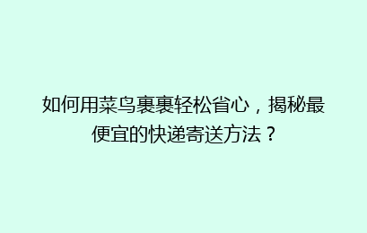 如何用菜鸟裹裹轻松省心，揭秘最便宜的快递寄送方法？