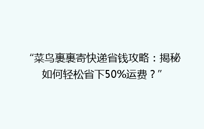 “菜鸟裹裹寄快递省钱攻略:揭秘如何轻松省下50%运费?”