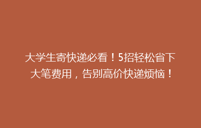 大学生寄快递必看！5招轻松省下大笔费用，告别高价快递烦恼！
