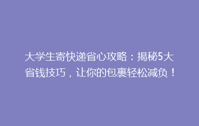 大学生寄快递省心攻略：揭秘5大省钱技巧，让你的包裹轻松减负！
