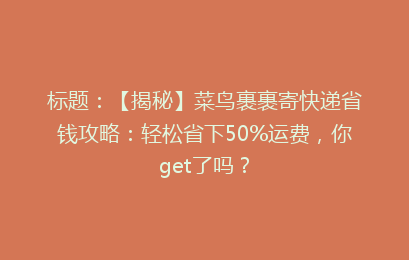 标题：【揭秘】菜鸟裹裹寄快递省钱攻略：轻松省下50%运费，你get了吗？
